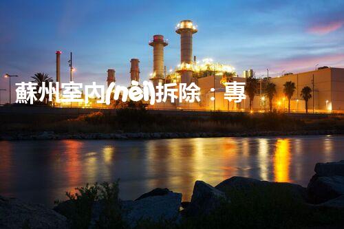 蘇州室內(nèi)拆除：專業(yè)高效，安全環(huán)保一站式服務
